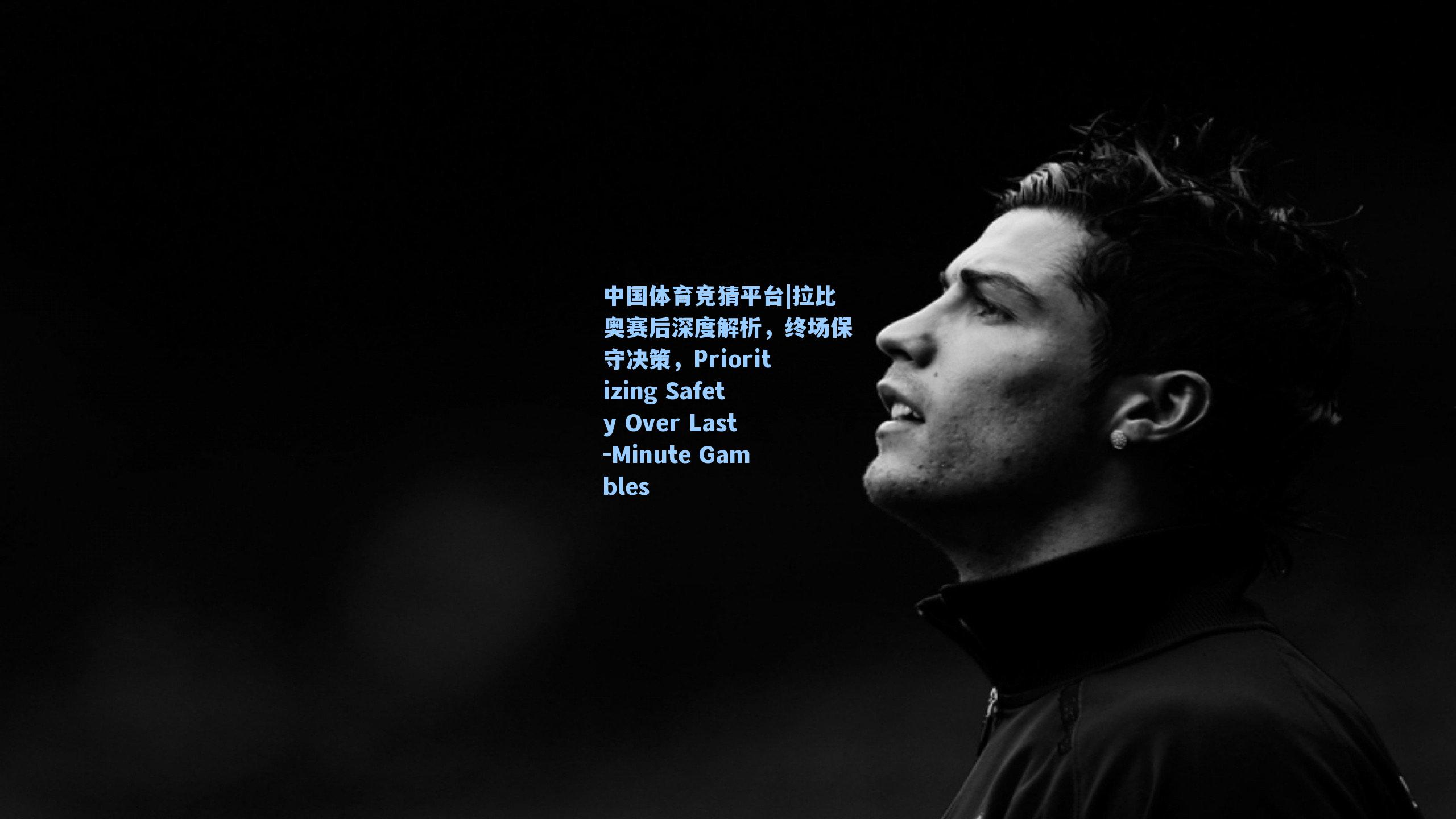 中国体育竞猜平台|拉比奥赛后深度解析，终场保守决策，Prioritizing Safety Over Last-Minute Gambles
