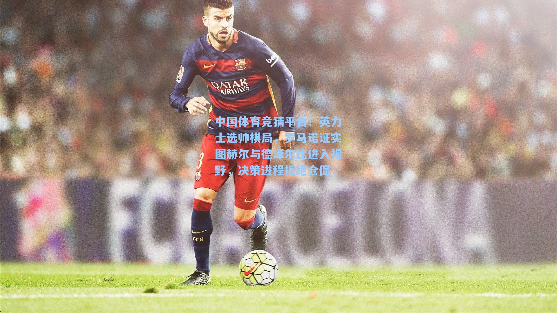 英力士选帅棋局，罗马诺证实图赫尔与德泽尔比进入视野，决策进程拒绝仓促