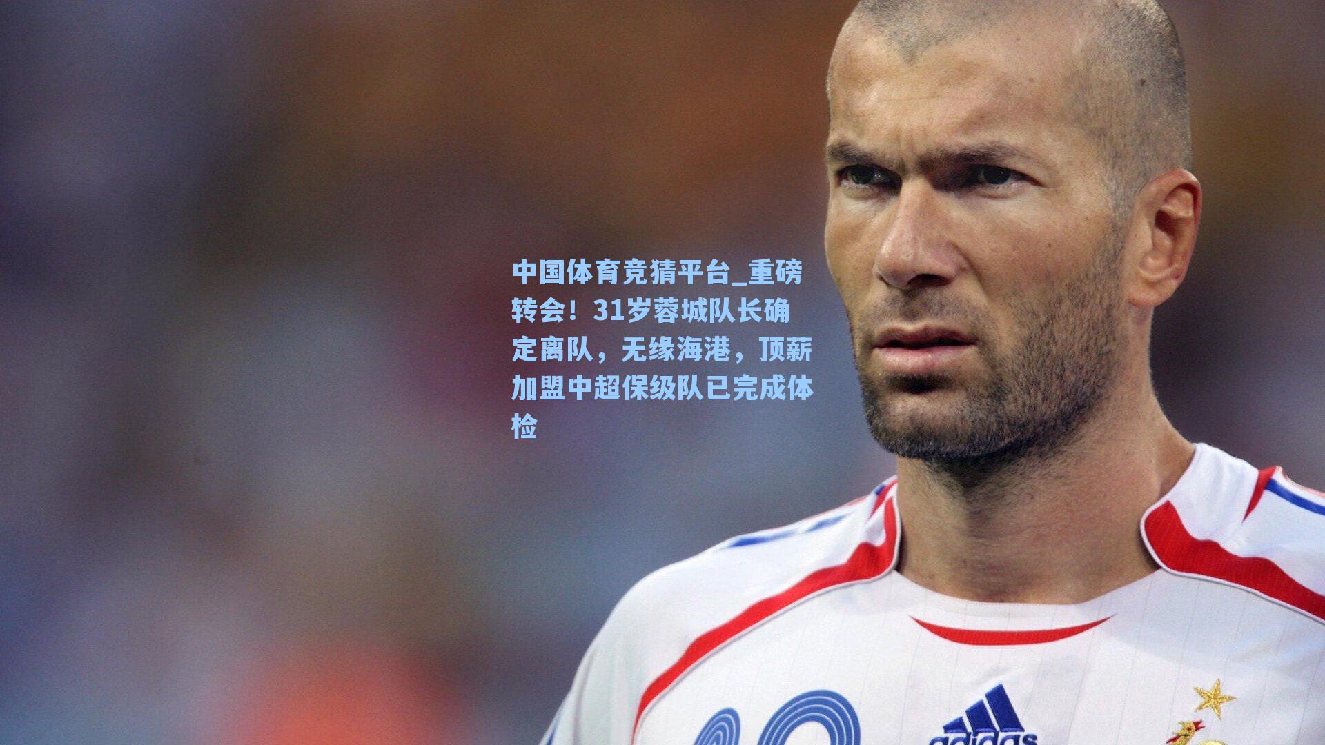 重磅转会！31岁蓉城队长确定离队，无缘海港，顶薪加盟中超保级队已完成体检