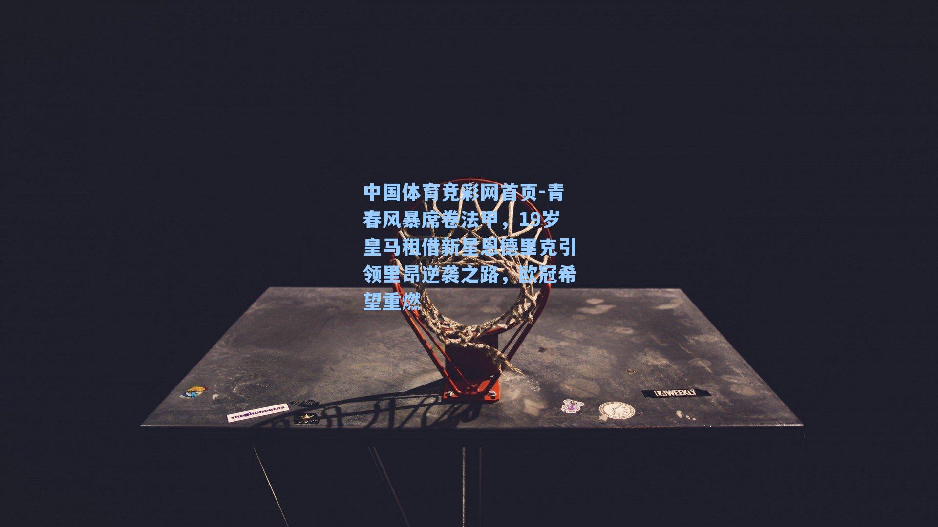 中国体育竞彩网首页-青春风暴席卷法甲,19岁皇马租借新星恩德里克引领里昂逆袭之路,欧冠希望重燃