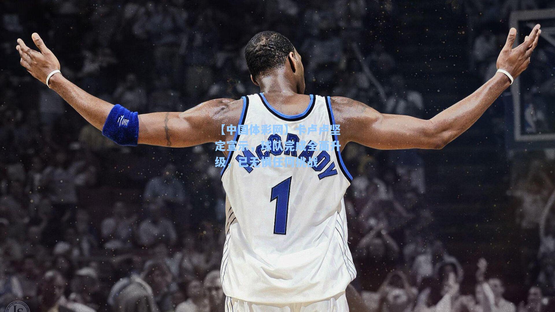 卡卢卢坚定宣示，球队完成全面升级，已无惧任何挑战