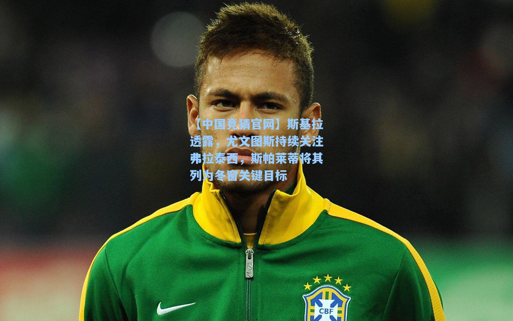 【中国竞猜官网】斯基拉透露,尤文图斯持续关注弗拉泰西,斯帕莱蒂将其列为冬窗关键目标