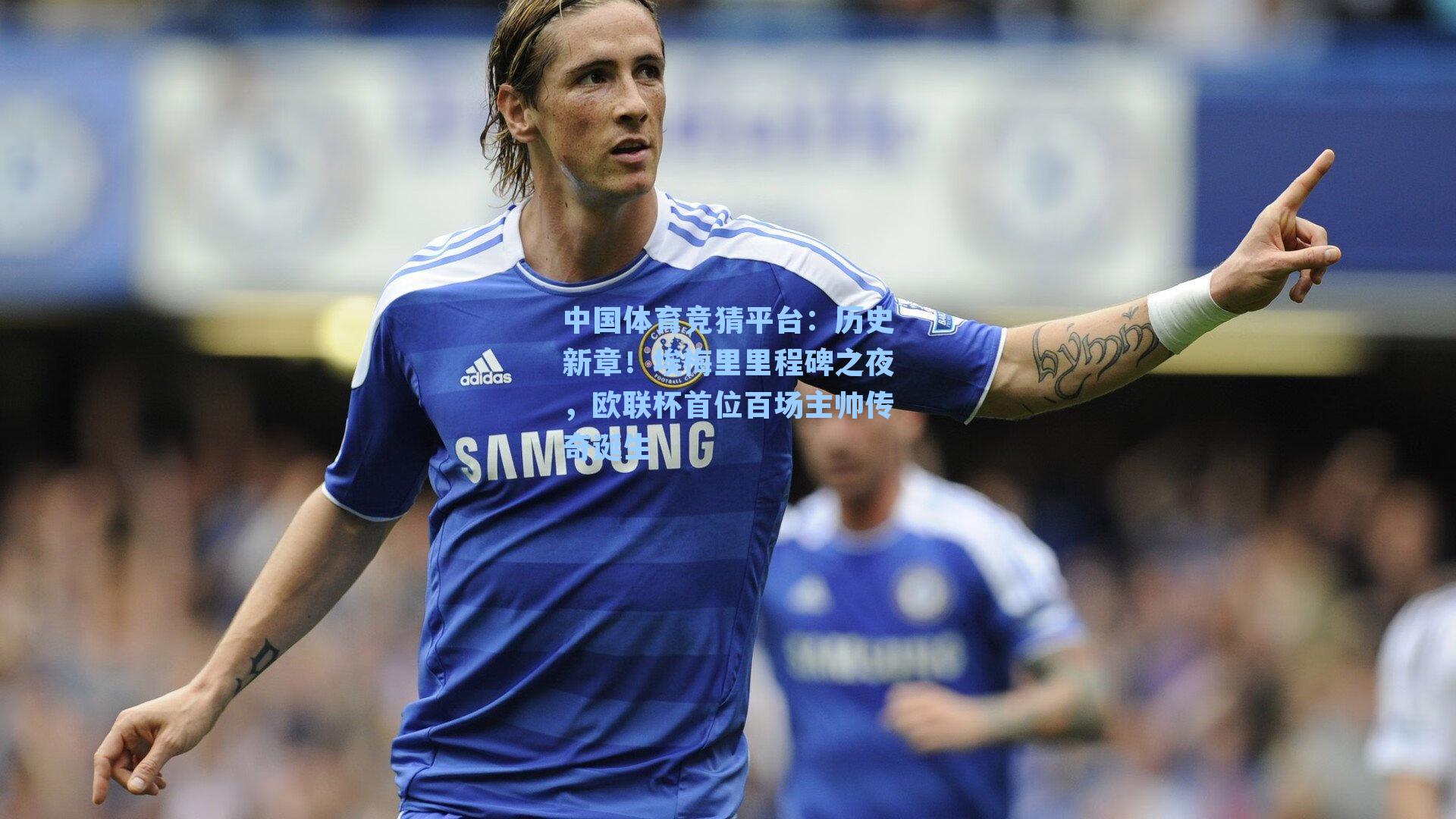 中国体育竞猜平台：历史新章！埃梅里里程碑之夜，欧联杯首位百场主帅传奇诞生