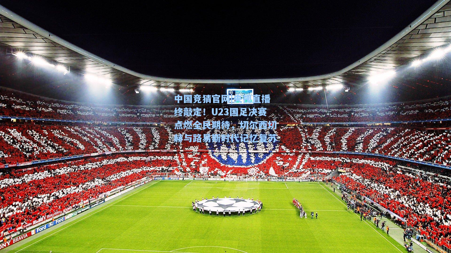 央视直播终敲定！U23国足决赛点燃全民期待，切尔西切赫与路易斯时代记忆复苏