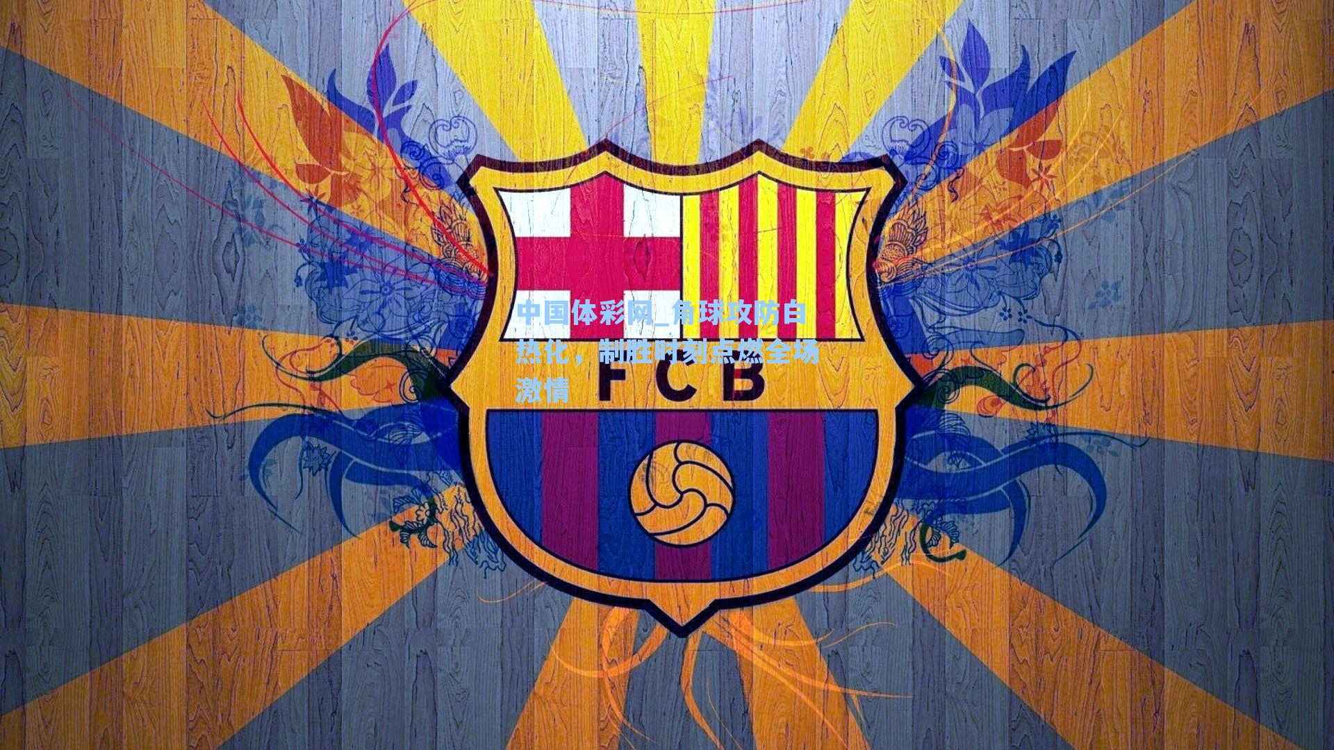 中国体彩网_角球攻防白热化,制胜时刻点燃全场激情