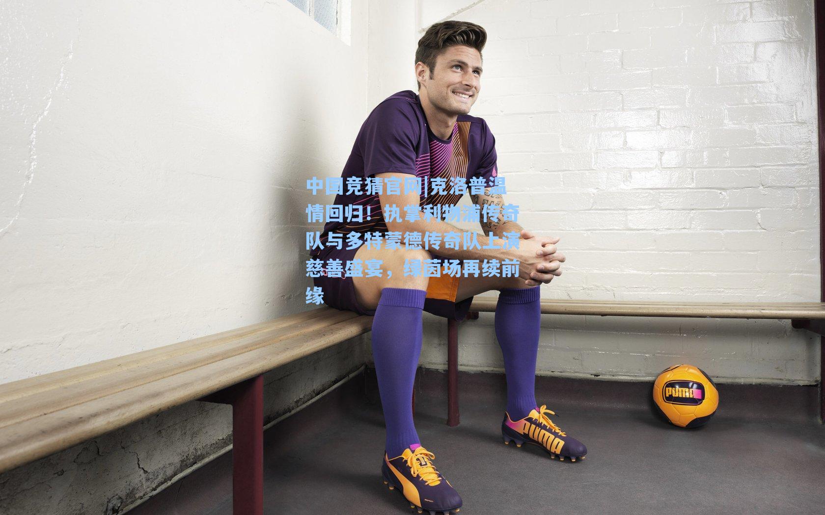 中国竞猜官网|克洛普温情回归!执掌利物浦传奇队与多特蒙德传奇队上演慈善盛宴,绿茵场再续前缘