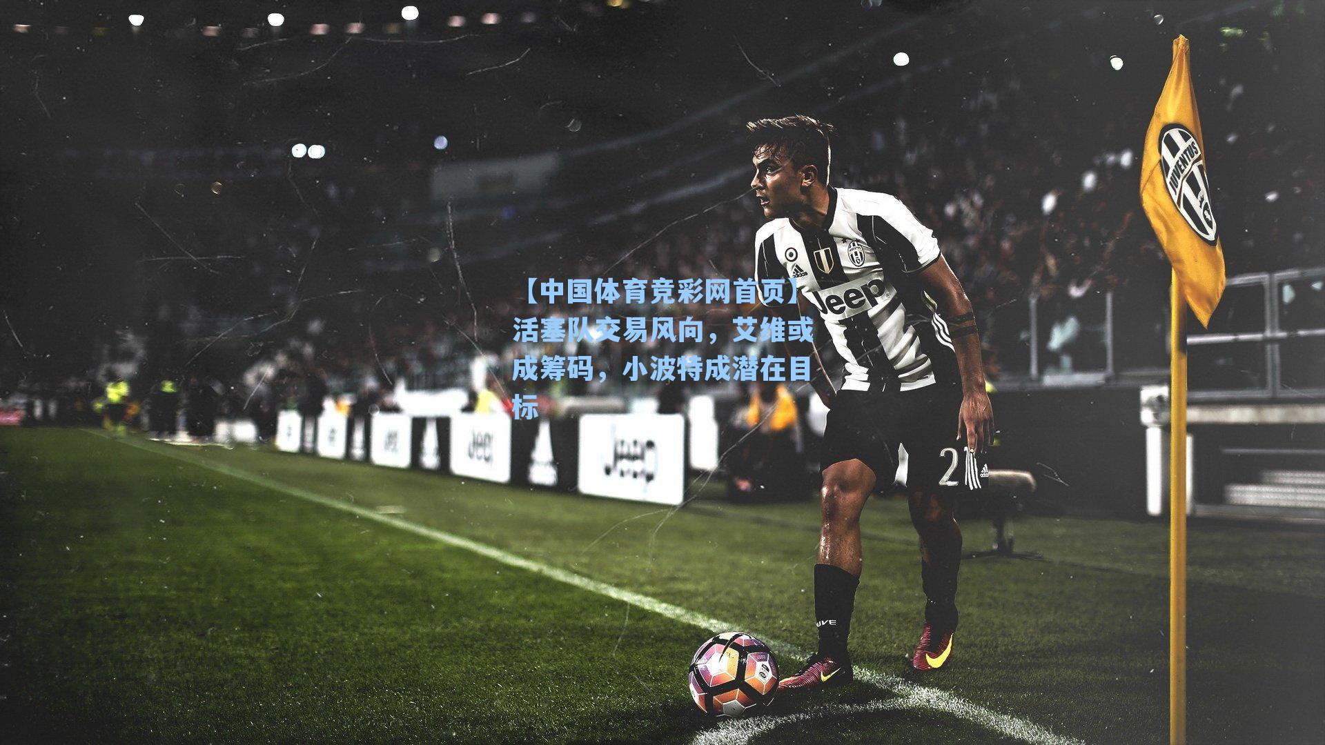 【中国体育竞彩网首页】活塞队交易风向,艾维或成筹码,小波特成潜在目标