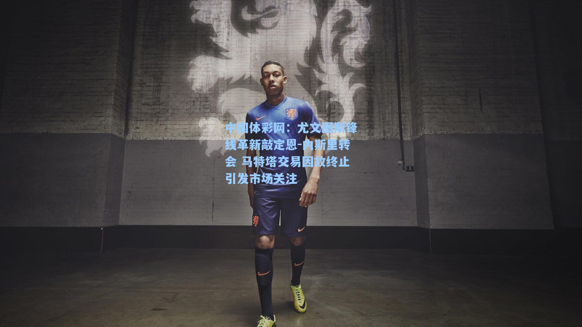 尤文图斯锋线革新敲定恩-内斯里转会 马特塔交易因故终止引发市场关注
