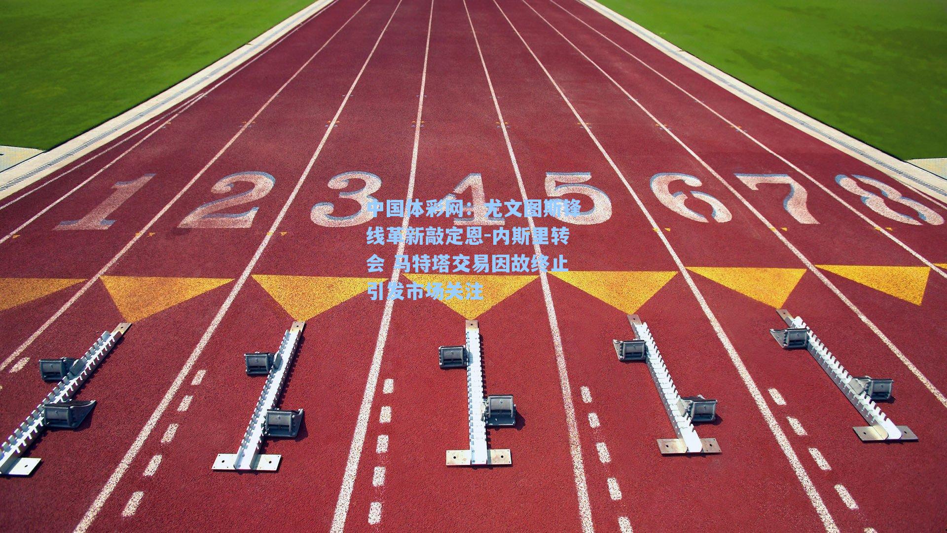 尤文图斯锋线革新敲定恩-内斯里转会 马特塔交易因故终止引发市场关注