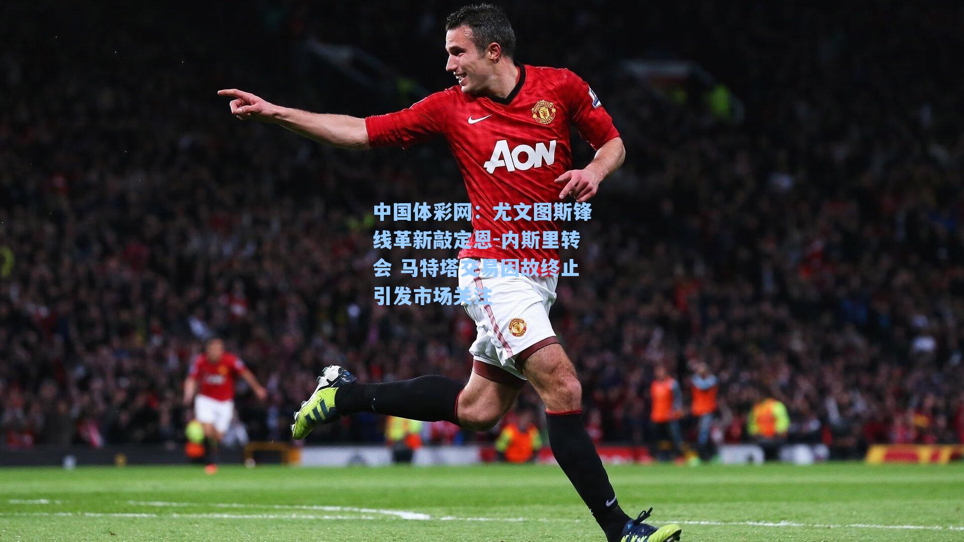 尤文图斯锋线革新敲定恩-内斯里转会 马特塔交易因故终止引发市场关注