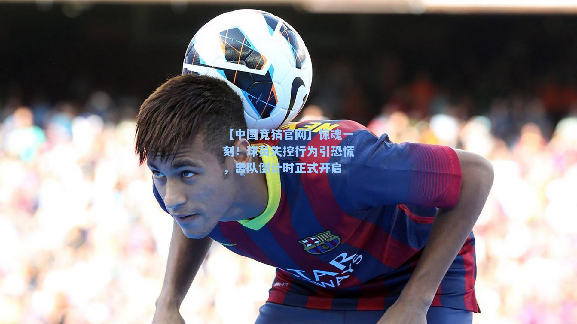 惊魂一刻！球员失控行为引恐慌，离队倒计时正式开启