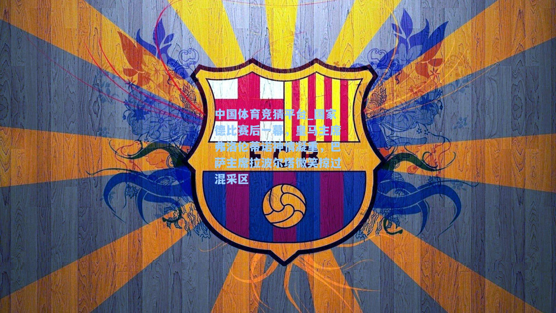 中国体育竞猜平台_国家德比赛后一幕,皇马主席弗洛伦蒂诺神情凝重,巴萨主席拉波尔塔微笑掠过混采区