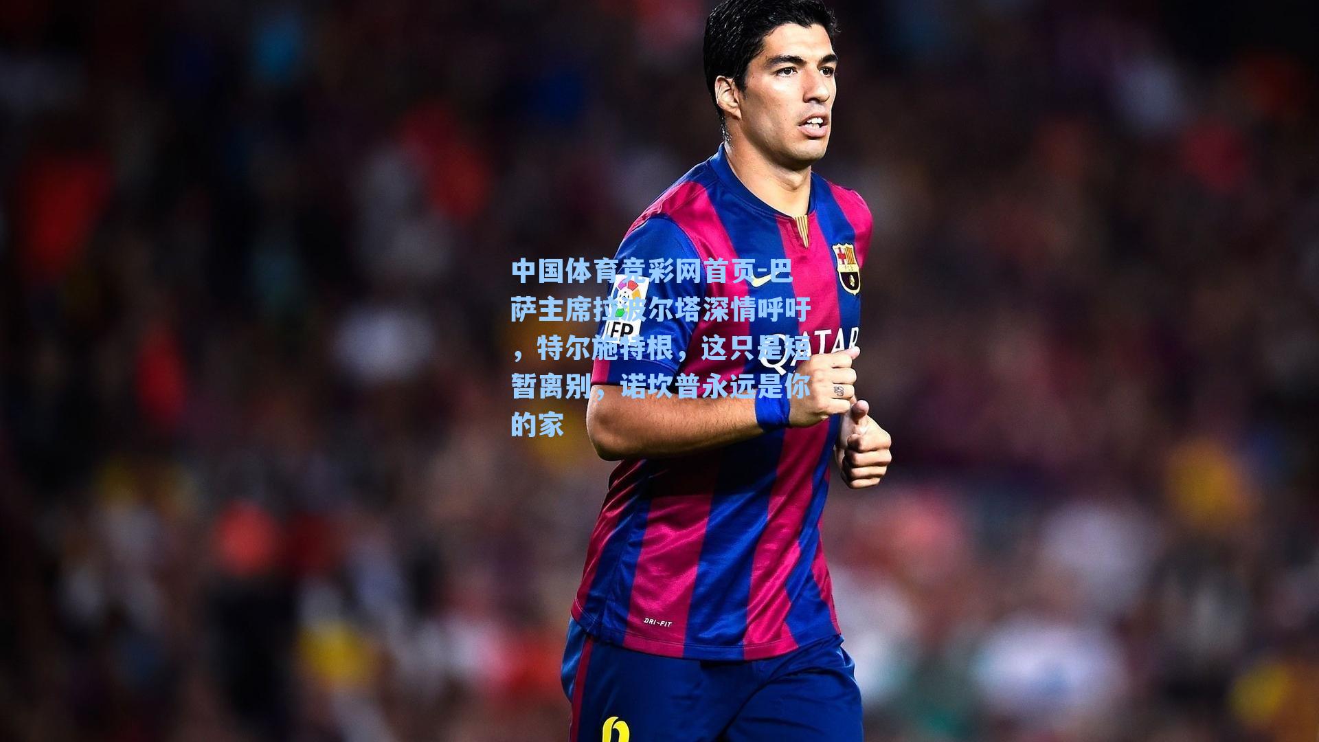 巴萨主席拉波尔塔深情呼吁，特尔施特根，这只是短暂离别，诺坎普永远是你的家
