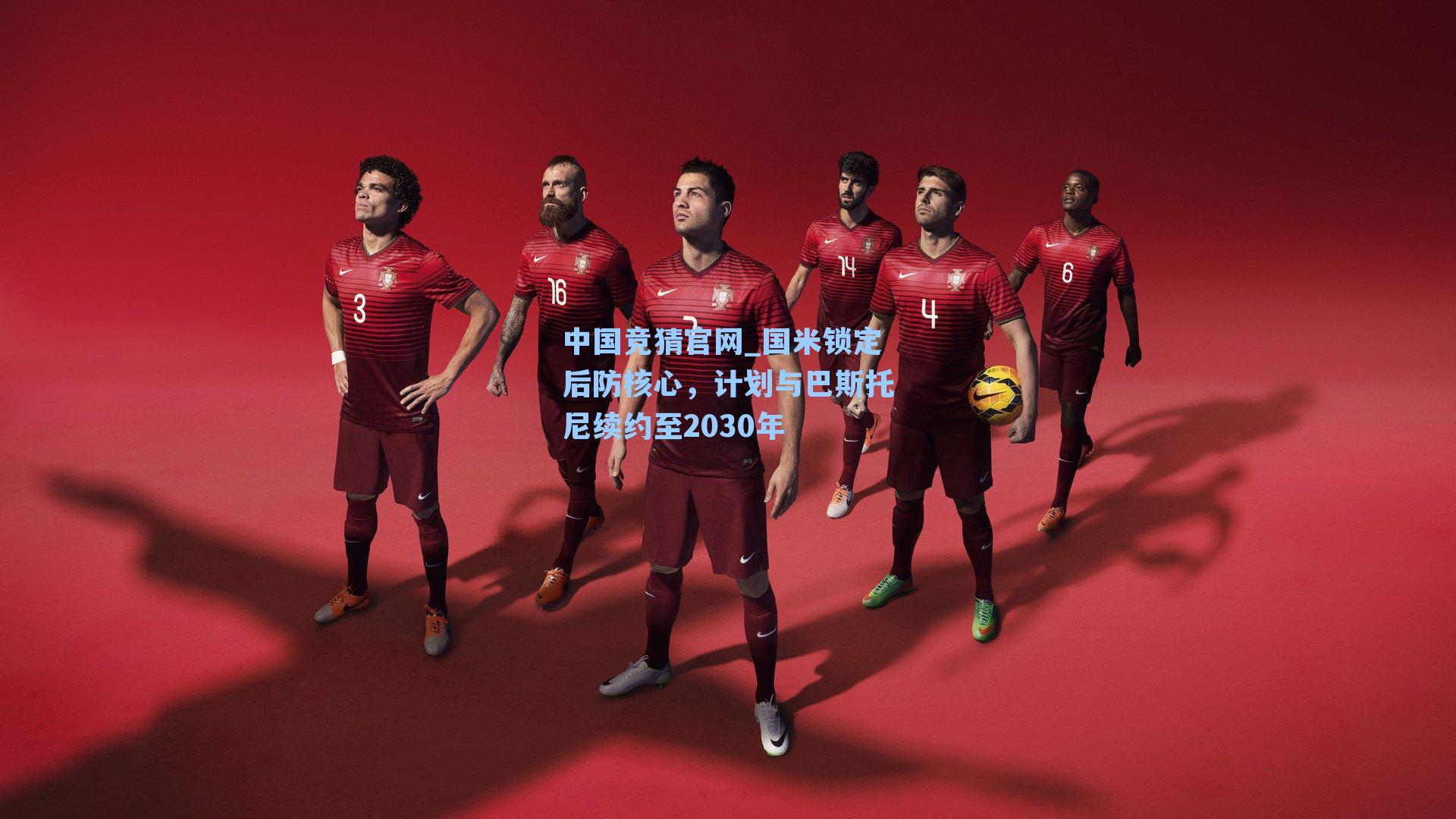 中国竞猜官网_国米锁定后防核心,计划与巴斯托尼续约至2030年
