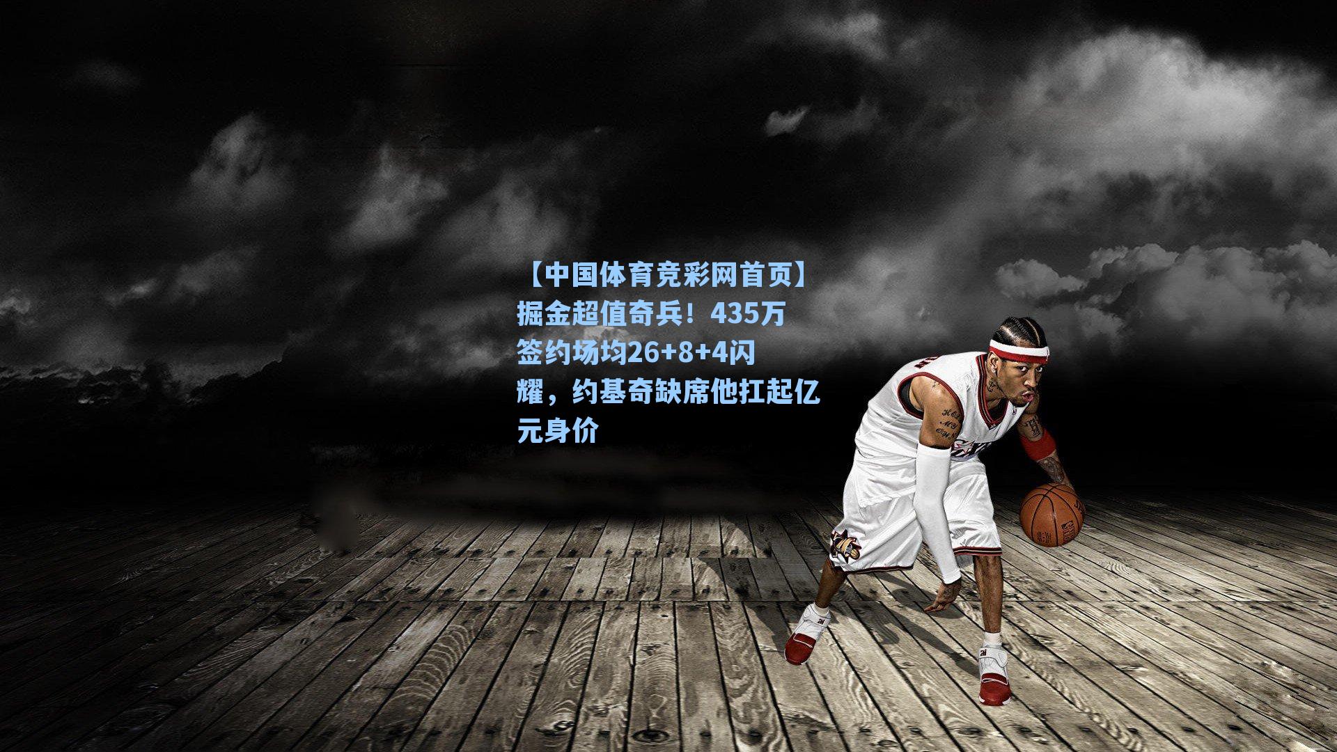 【中国体育竞彩网首页】掘金超值奇兵!435万签约场均26+8+4闪耀,约基奇缺席他扛起亿元身价